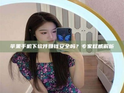 日土苹果手机下软件赚钱安全吗？专家权威解析