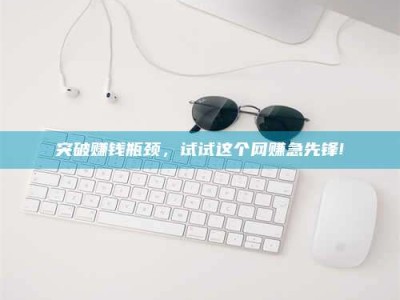 日土突破赚钱瓶颈，试试这个网赚急先锋!