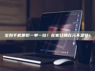 日土宝妈手机兼职一单一结！在家日赚百元不是梦！