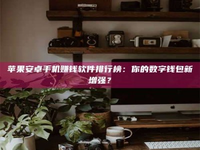 日土苹果安卓手机赚钱软件排行榜：你的数字钱包新增强？