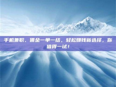 日土手机兼职、佣金一单一结，轻松赚钱新选择，你值得一试！