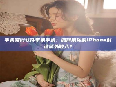 日土手机赚钱软件苹果手机：如何用你的iPhone创造额外收入？