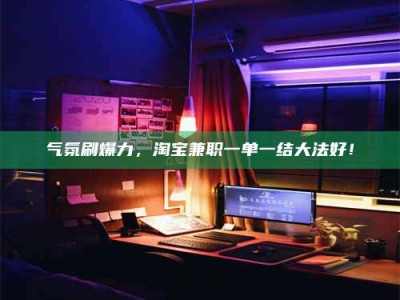 日土气氛刷爆力，淘宝兼职一单一结大法好！