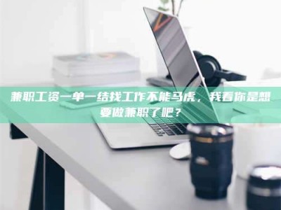 日土兼职工资一单一结找工作不能马虎，我看你是想要做兼职了吧？