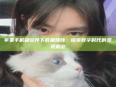 日土苹果手机刷软件下载量赚钱：探索数字时代的变现机会