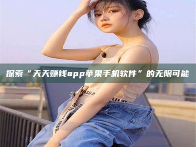 日土探索“天天赚钱app苹果手机软件”的无限可能