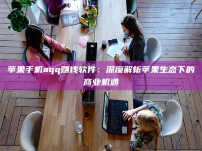 日土苹果手机aqq赚钱软件：深度解析苹果生态下的商业机遇